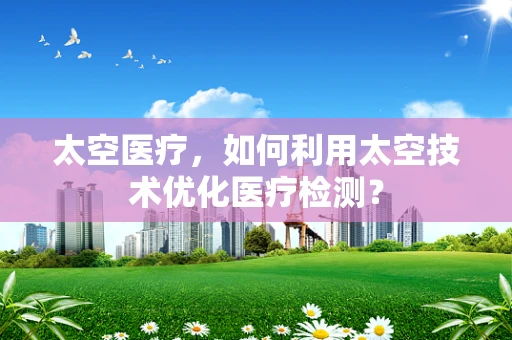 太空医疗，如何利用太空技术优化医疗检测？