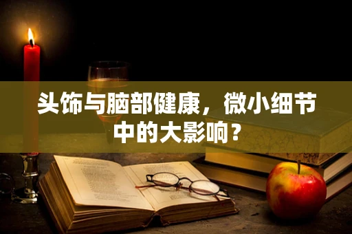 头饰与脑部健康，微小细节中的大影响？