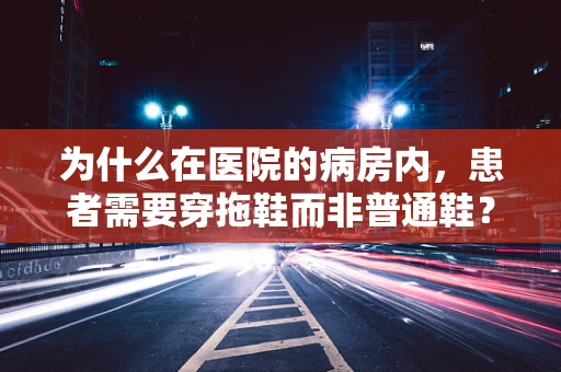 为什么在医院的病房内，患者需要穿拖鞋而非普通鞋？