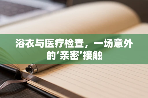 浴衣与医疗检查，一场意外的‘亲密’接触