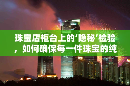 珠宝店柜台上的‘隐秘’检验，如何确保每一件珠宝的纯净与安全？