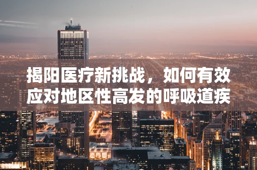 揭阳医疗新挑战，如何有效应对地区性高发的呼吸道疾病？