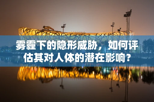 雾霾下的隐形威胁，如何评估其对人体的潜在影响？