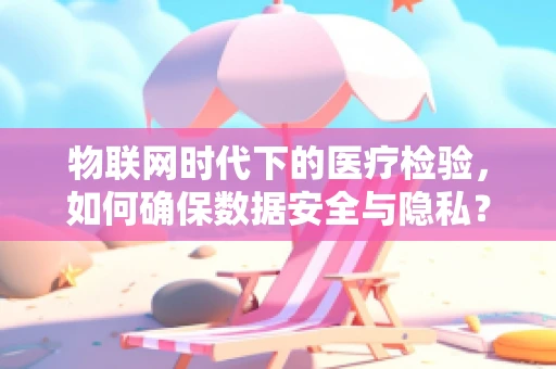 物联网时代下的医疗检验，如何确保数据安全与隐私？