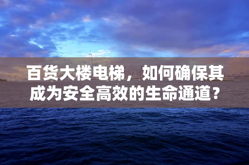 百货大楼电梯，如何确保其成为安全高效的生命通道？