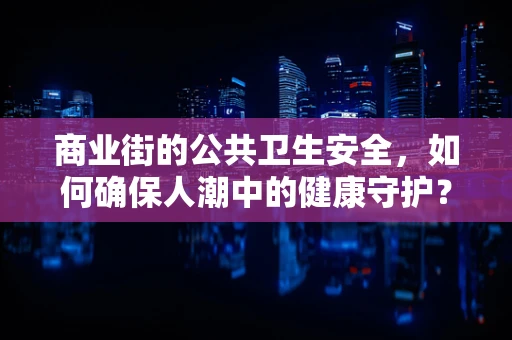 商业街的公共卫生安全，如何确保人潮中的健康守护？