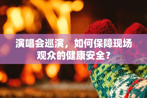 演唱会巡演，如何保障现场观众的健康安全？