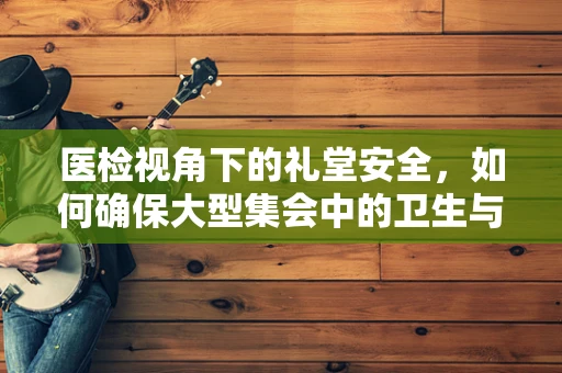医检视角下的礼堂安全，如何确保大型集会中的卫生与健康？