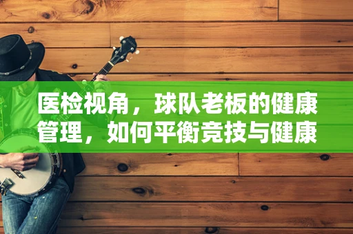医检视角，球队老板的健康管理，如何平衡竞技与健康？