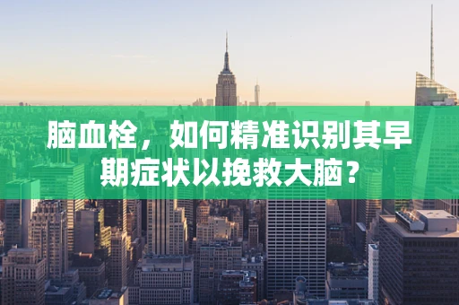 脑血栓，如何精准识别其早期症状以挽救大脑？