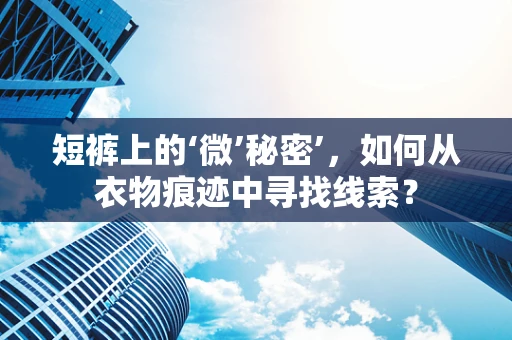 短裤上的‘微’秘密’，如何从衣物痕迹中寻找线索？