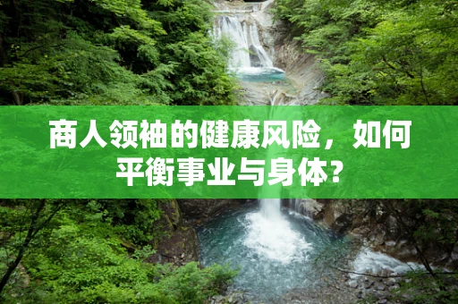 商人领袖的健康风险，如何平衡事业与身体？