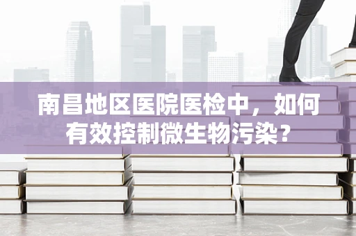 南昌地区医院医检中，如何有效控制微生物污染？