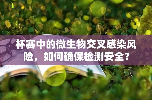 杯赛中的微生物交叉感染风险，如何确保检测安全？
