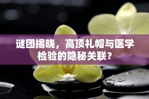 谜团揭晓，高顶礼帽与医学检验的隐秘关联？