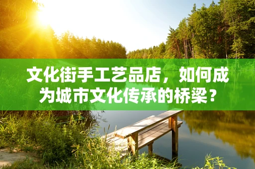 文化街手工艺品店，如何成为城市文化传承的桥梁？