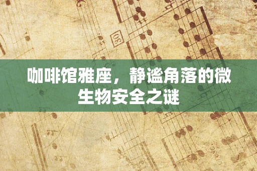 咖啡馆雅座，静谧角落的微生物安全之谜