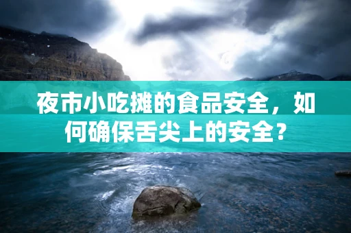 夜市小吃摊的食品安全，如何确保舌尖上的安全？