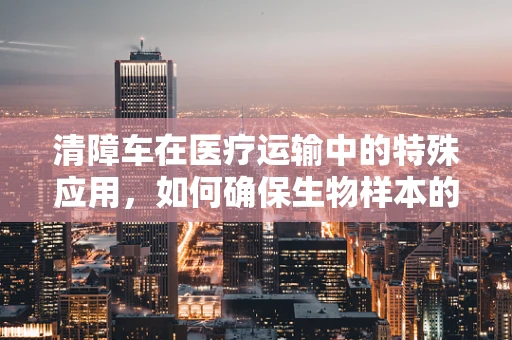 清障车在医疗运输中的特殊应用，如何确保生物样本的冷链安全？