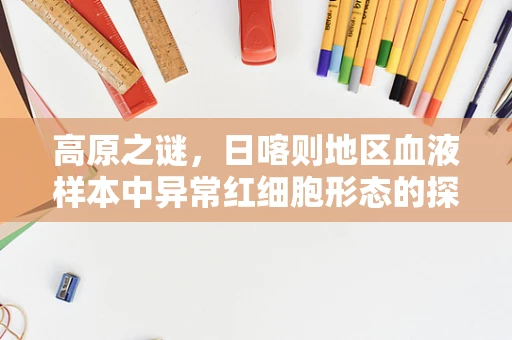 高原之谜，日喀则地区血液样本中异常红细胞形态的探索