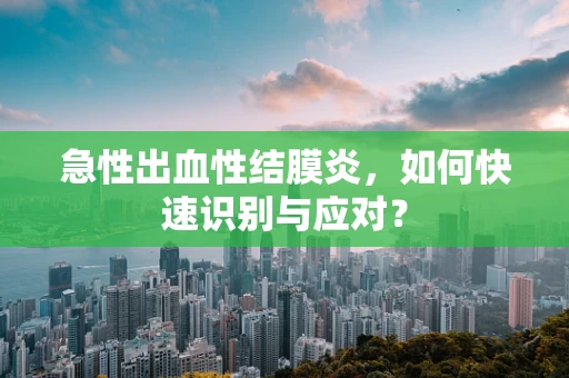急性出血性结膜炎，如何快速识别与应对？