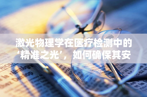 激光物理学在医疗检测中的‘精准之光’，如何确保其安全高效？