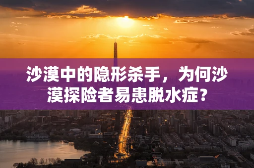 沙漠中的隐形杀手，为何沙漠探险者易患脱水症？