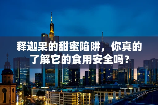 释迦果的甜蜜陷阱，你真的了解它的食用安全吗？