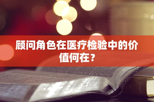 顾问角色在医疗检验中的价值何在？