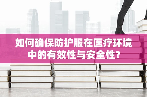 如何确保防护服在医疗环境中的有效性与安全性？