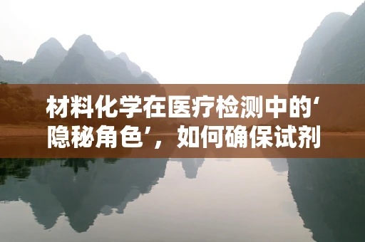 材料化学在医疗检测中的‘隐秘角色’，如何确保试剂的稳定与安全？