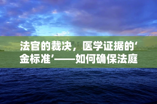 法官的裁决，医学证据的‘金标准’——如何确保法庭上的医检报告无懈可击？