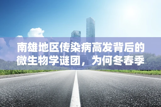 南雄地区传染病高发背后的微生物学谜团，为何冬春季成为关键？