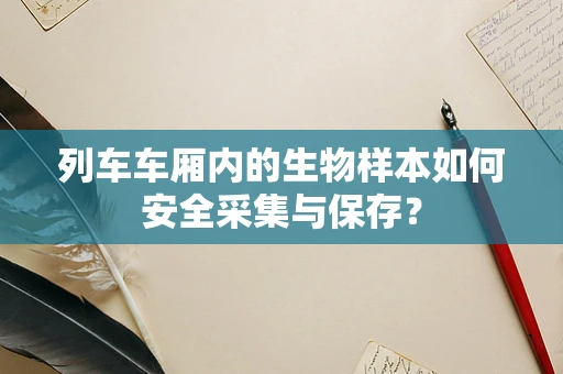 列车车厢内的生物样本如何安全采集与保存？