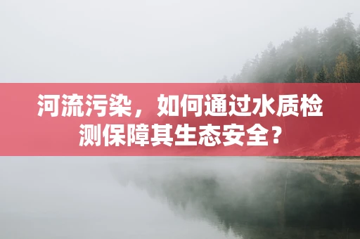 河流污染，如何通过水质检测保障其生态安全？