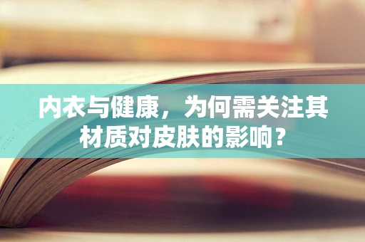 内衣与健康，为何需关注其材质对皮肤的影响？