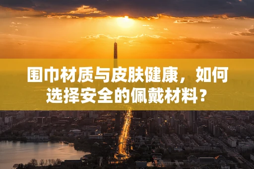 围巾材质与皮肤健康，如何选择安全的佩戴材料？
