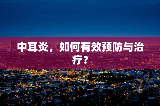中耳炎，如何有效预防与治疗？