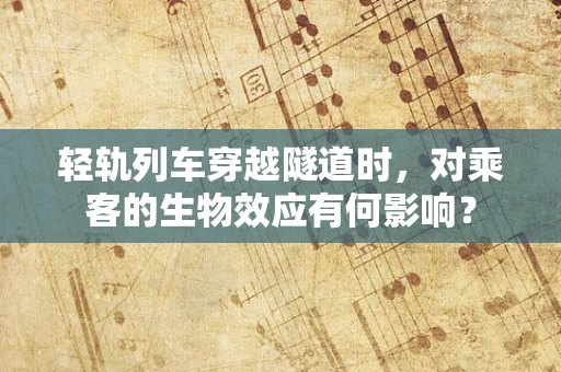 轻轨列车穿越隧道时，对乘客的生物效应有何影响？