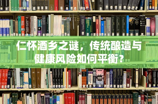 仁怀酒乡之谜，传统酿造与健康风险如何平衡？