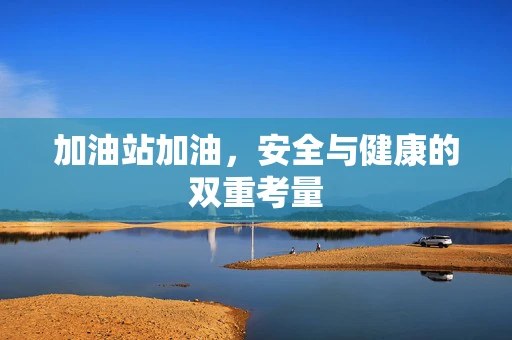 加油站加油，安全与健康的双重考量