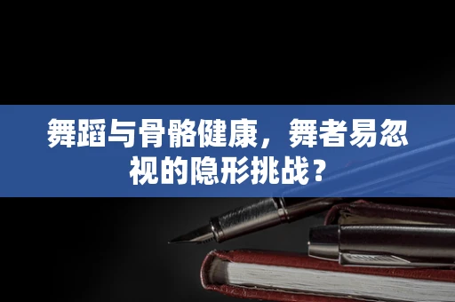 舞蹈与骨骼健康，舞者易忽视的隐形挑战？