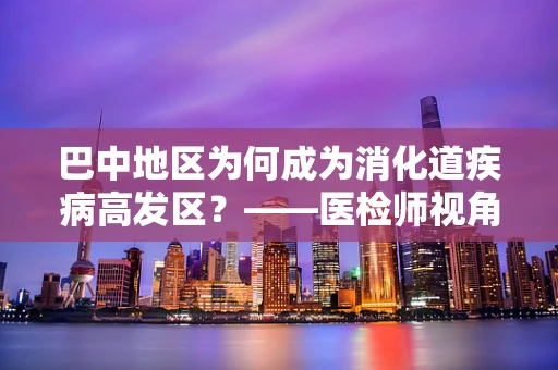 巴中地区为何成为消化道疾病高发区？——医检师视角的深度解析