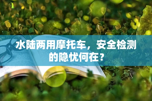 水陆两用摩托车，安全检测的隐忧何在？