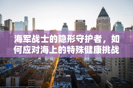 海军战士的隐形守护者，如何应对海上的特殊健康挑战？