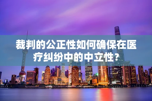裁判的公正性如何确保在医疗纠纷中的中立性？