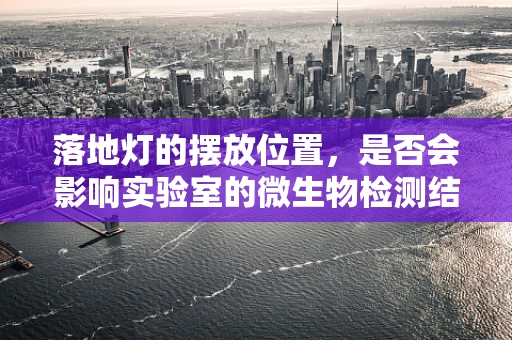 落地灯的摆放位置，是否会影响实验室的微生物检测结果？