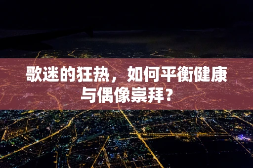 歌迷的狂热，如何平衡健康与偶像崇拜？