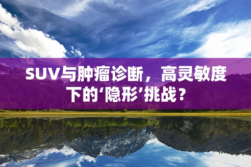 SUV与肿瘤诊断，高灵敏度下的‘隐形’挑战？