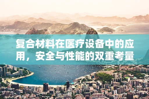 复合材料在医疗设备中的应用，安全与性能的双重考量